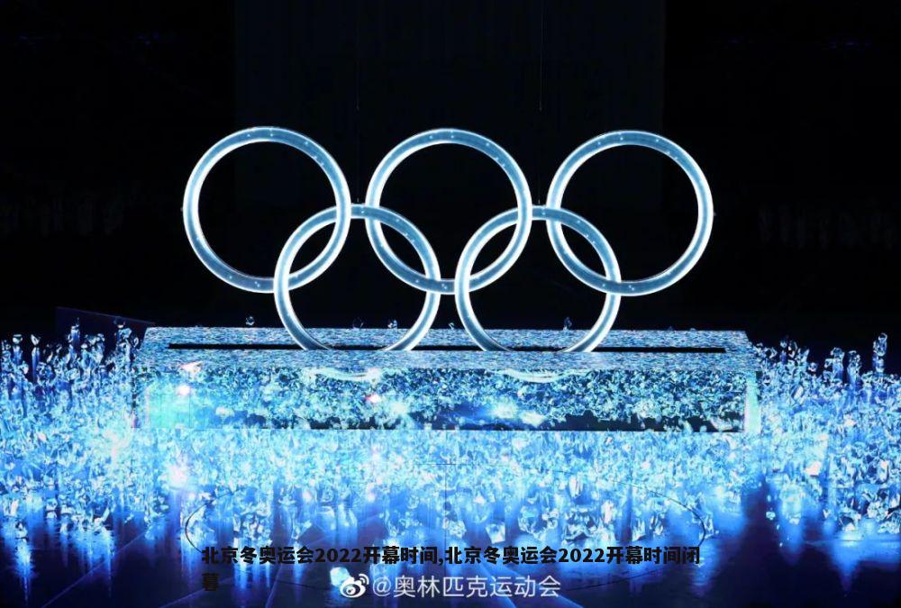 北京冬奥运会2022开幕时间,北京冬奥运会2022开幕时间闭暮